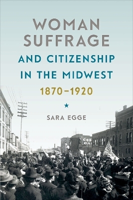 Woman Suffrage and Citizenship in the Midwest, 1870-1920 - Sara Egge