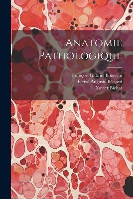 Anatomie Pathologique - Xavier Bichat, Fran&ccedil;ois Gabriel Boisseau, Pierre Auguste B&eacute;clard