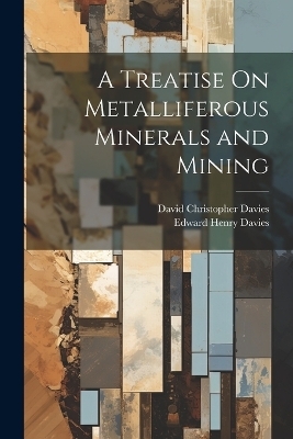 A Treatise On Metalliferous Minerals and Mining - David Christopher Davies, Edward Henry Davies