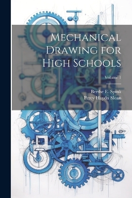 Mechanical Drawing for High Schools; Volume 1 - Berthe E Spink, Percy Haydn Sloan