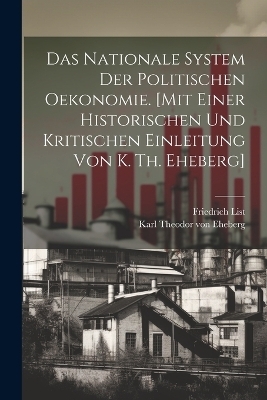 Das nationale System der politischen Oekonomie. [Mit einer historischen und kritischen Einleitung von K. Th. Eheberg] - Friedrich List, Karl Theodor Von Eheberg