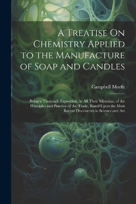 A Treatise On Chemistry Applied to the Manufacture of Soap and Candles