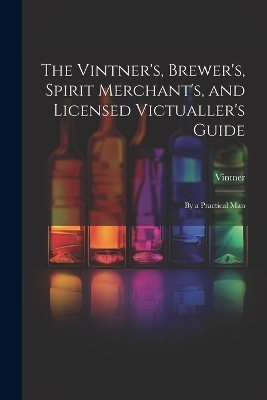 The Vintner's, Brewer's, Spirit Merchant's, and Licensed Victualler's Guide -  Vintner