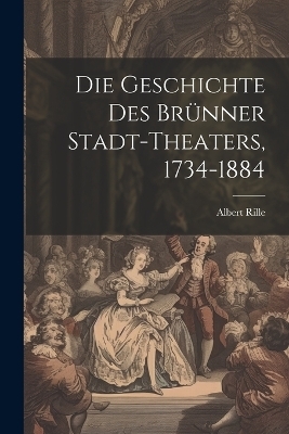 Die Geschichte des Br&uuml;nner Stadt-Theaters, 1734-1884 - Albert Rille