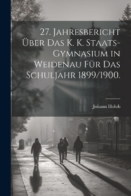 27. Jahresbericht über das k. k. Staats-Gymnasium in Weidenau für das Schuljahr 1899/1900.