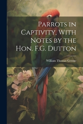 Parrots in Captivity, With Notes by the Hon. F.G. Dutton