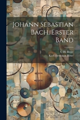 Johann Sebastian Bach, Erster Band - C H Bitter, Karl Hermann Bitter