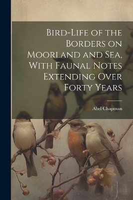 Bird-life of the Borders on Moorland and sea, With Faunal Notes Extending Over Forty Years - Abel Chapman