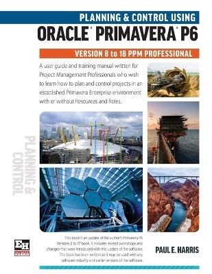 Planning and Control Using Oracle Primavera P6 Versions 8 to 18 PPM Professional
