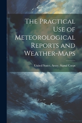 The Practical Use of Meteorological Reports and Weather-Maps - 