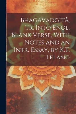 Bhagavadg&icirc;t&acirc;, Tr. Into Engl. Blank Verse, With Notes and an Intr. Essay, by K.T. Telang -  Anonymous