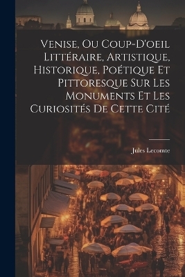 Venise, Ou Coup-D'oeil Littéraire, Artistique, Historique, Poétique Et Pittoresque Sur Les Monuments Et Les Curiosités De Cette Cité