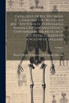 Catalogue of the Specimens Illustrating the Osteology and Dentition of Vertebrated Animals, Recent and Extinct, Contained in the Museum of the Royal College of Surgeons of England; Volume 1 - 