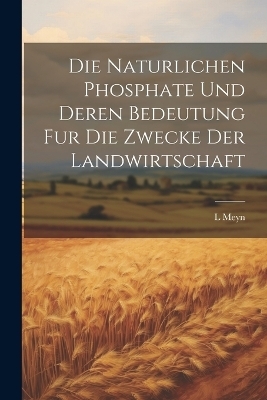 Die Naturlichen Phosphate Und Deren Bedeutung Fur Die Zwecke Der Landwirtschaft - L Meyn