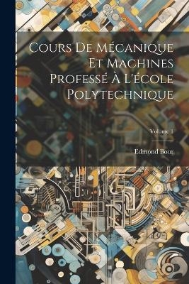 Cours De M&eacute;canique Et Machines Profess&eacute; &Agrave; L'&eacute;cole Polytechnique; Volume 1 - Edmond Bour