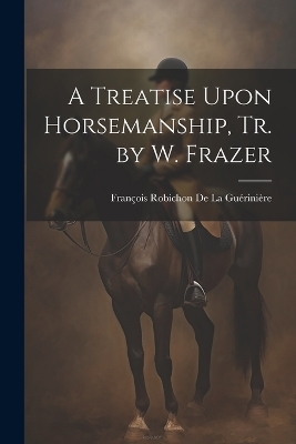 A Treatise Upon Horsemanship, Tr. by W. Frazer - Fran&ccedil;ois Robichon De La Gu&eacute;rini&egrave;re