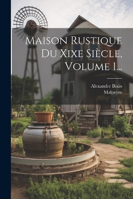 Maison Rustique Du Xixe Si&egrave;cle, Volume 1... - Alexandre Bixio,  Malpeyre