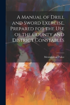 A Manual of Drill and Sword Exercise, Prepared for the Use of the County and District Constables