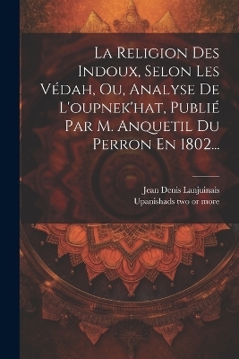 La Religion Des Indoux, Selon Les V&eacute;dah, Ou, Analyse De L'oupnek'hat, Publi&eacute; Par M. Anquetil Du Perron En 1802... - 