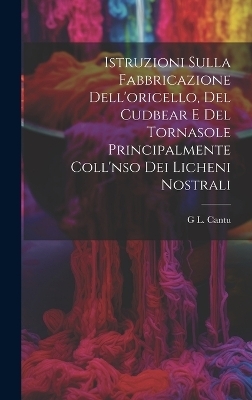 Istruzioni Sulla Fabbricazione Dell'oricello, Del Cudbear E Del Tornasole Principalmente Coll'nso Dei Licheni Nostrali - G L Cantu