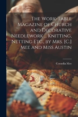 The Work-Table Magazine of Church and Decorative Needlework ... Knitting, Netting Etc., by Mrs. [C.] Mee and Miss Austin - Cornelia Mee