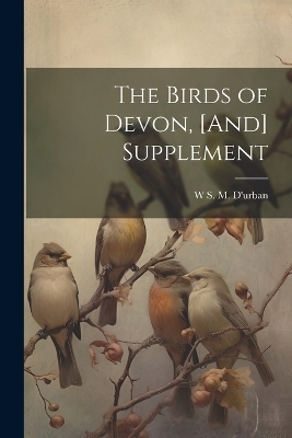 The Birds of Devon, [And] Supplement - W S M D'Urban