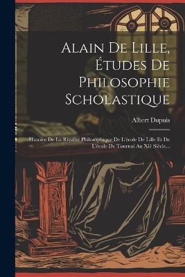 Alain De Lille, &Eacute;tudes De Philosophie Scholastique - Albert Dupuis