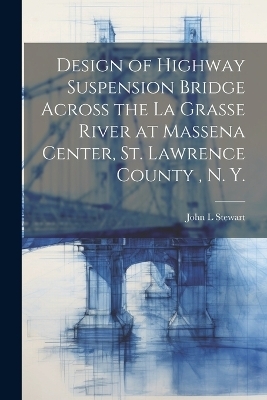 Design of Highway Suspension Bridge Across the La Grasse River at Massena Center, St. Lawrence County, N. Y. - John L Stewart