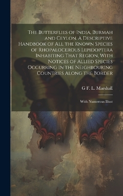 The Butterflies of India, Burmah and Ceylon. A Descriptive Handbook of all the Known Species of Rhopalocerous Lepidoptera Inhabiting That Region, With Notices of Allied Species Occurring in the Neighbouring Countries Along the Border; With Numerous Illust