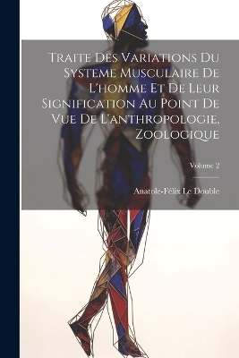 Traite Des Variations Du Systeme Musculaire De L'homme Et De Leur Signification Au Point De Vue De L'anthropologie, Zoologique; Volume 2 - Anatole-Félix Le Double