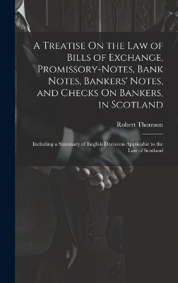 A Treatise On the Law of Bills of Exchange, Promissory-Notes, Bank Notes, Bankers' Notes, and Checks On Bankers, in Scotland - Robert Thomson