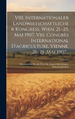VIII. Internationaler Landwirtschaftlicher Kongress, Wien. 21.-25. Mai 1907. Viii. Congrès International D'agriculture, Vienne. 21.-25. Mai 1907...