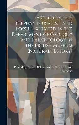 A Guide to the Elephants (recent and Fossil) Exhibited in the Department of Geology and Pal&aelig;ntology in the British Museum (Natural History) - 