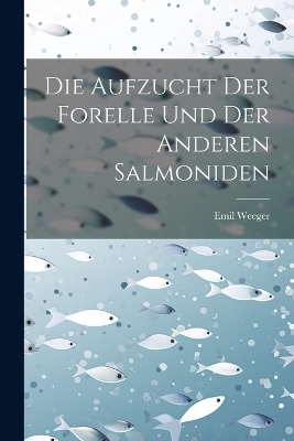 Die Aufzucht Der Forelle Und Der Anderen Salmoniden - Emil Weeger