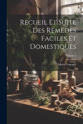 Recueil Et Suite Des Rem&egrave;des Faciles Et Domestiques; Volume 1 - Marie Fouquet