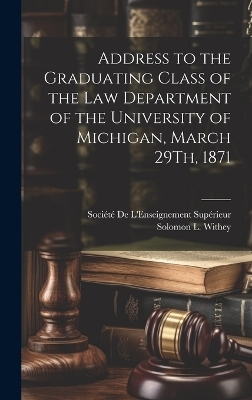 Address to the Graduating Class of the Law Department of the University of Michigan, March 29Th, 1871 - Solomon L Withey