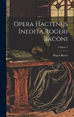 Opera hactenus inedita Rogeri Baconi; Volume 3 - Roger Bacon
