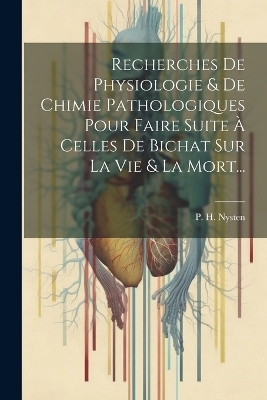 Recherches De Physiologie & De Chimie Pathologiques Pour Faire Suite &Agrave; Celles De Bichat Sur La Vie & La Mort... - P H Nysten