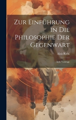 Zur Einf&uuml;hrung in die Philosophie der Gegenwart; acht Vortr&auml;ge - Alois Riehl
