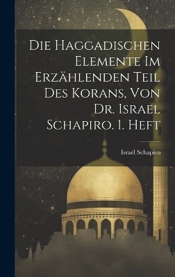 Die Haggadischen Elemente Im Erzählenden Teil Des Korans, Von Dr. Israel Schapiro. 1. Heft