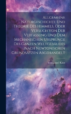 Allgemeine naturgeschichte und theorie des himmels, oder Versuch von der verfassung und dem mechanischen ursprunge des ganzen weltgebäudes nach Newtonischen grundsätzen abgehandelt