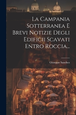 La Campania Sotterranea E Brevi Notizie Degli Edificii Scavati Entro Roccia...
