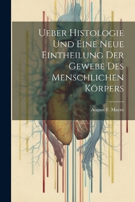 Ueber Histologie Und Eine Neue Eintheilung Der Gewebe Des Menschlichen K&ouml;rpers - August F Mayer