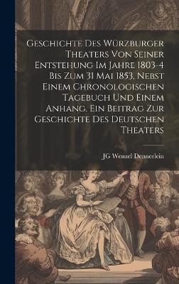 Geschichte des W&uuml;rzburger Theaters von seiner Entstehung im Jahre 1803-4 bis zum 31 Mai 1853, nebst einem chronologischen Tagebuch und einem Anhang. Ein Beitrag zur Geschichte des deutschen Theaters - Jg Wenzel Dennerlein