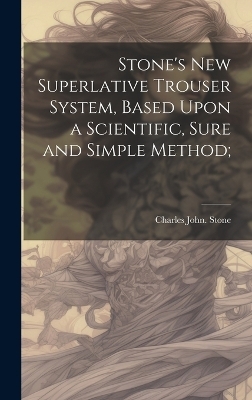 Stone's new Superlative Trouser System, Based Upon a Scientific, Sure and Simple Method; - Charles John [From Old Catalog] Stone