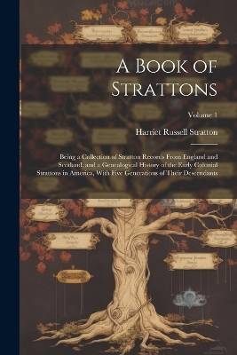 A Book of Strattons; Being a Collection of Stratton Records From England and Scotland, and a Genealogical History of the Early Colonial Strattons in America, With Five Generations of Their Descendants; Volume 1