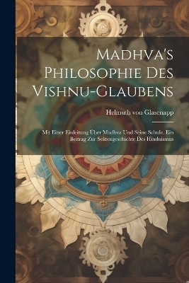 Madhva's Philosophie des Vishnu-Glaubens; mit einer Einleitung &uuml;ber Madhva und seine Schule. Ein Beitrag zur Sektengeschichte des Hinduismus - Helmuth von Glasenapp