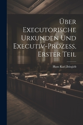 &Uuml;ber Executorische Urkunden und Executiv-prozess, Erster Teil - 