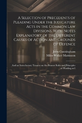 A Selection of Precedents of Pleading Under the Judicature Acts in the Common law Divisions. With Notes Explanatory of the Different Causes of Action and Grounds of Defence; and an Introductory Treatise on the Present Rules and Principles of Pleading as I