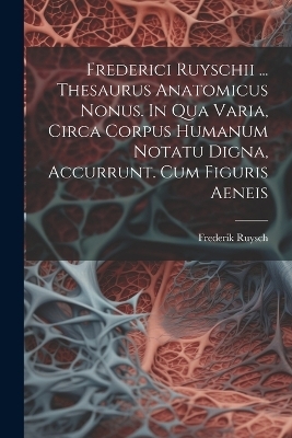 Frederici Ruyschii ... Thesaurus Anatomicus Nonus. In Qua Varia, Circa Corpus Humanum Notatu Digna, Accurrunt. Cum Figuris Aeneis